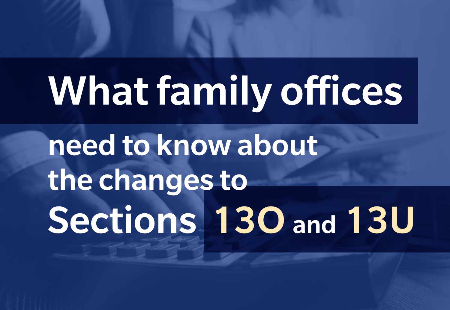 Text reading "What family offices need to know about the changes to Sections 13O and 13U" over a background image of a person using a calculator and another person holding a document.